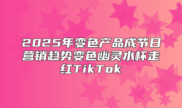 2025年变色产品成节日营销趋势变色幽灵水杯走红TikTok