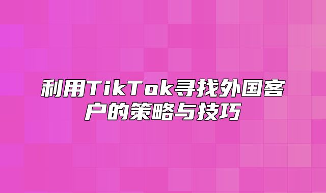 利用TikTok寻找外国客户的策略与技巧