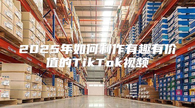 2025年如何制作有趣有价值的TikTok视频