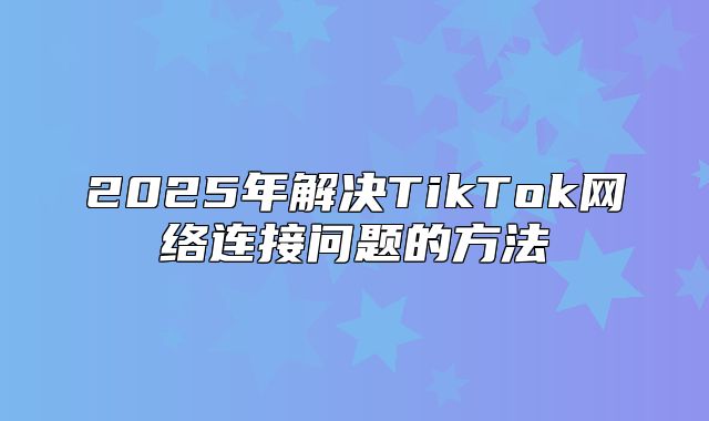 2025年解决TikTok网络连接问题的方法