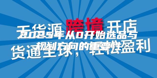 2025年从0开始选品与规划方向的重要性