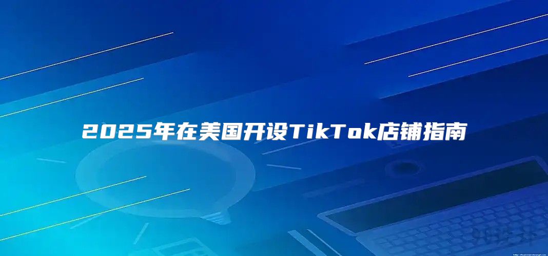 2025年在美国开设TikTok店铺指南