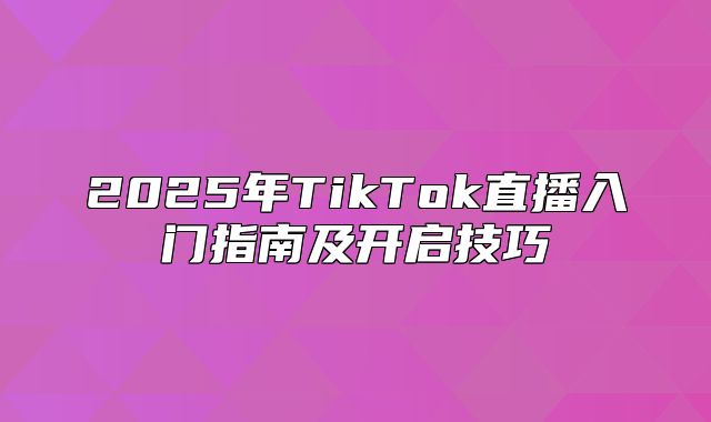 2025年TikTok直播入门指南及开启技巧