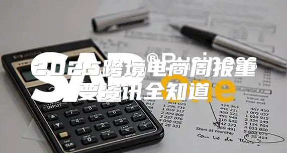 2025跨境电商周报重要资讯全知道