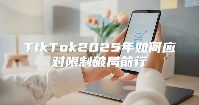 TikTok2025年如何应对限制破局前行