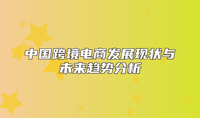 中国跨境电商发展现状与未来趋势分析