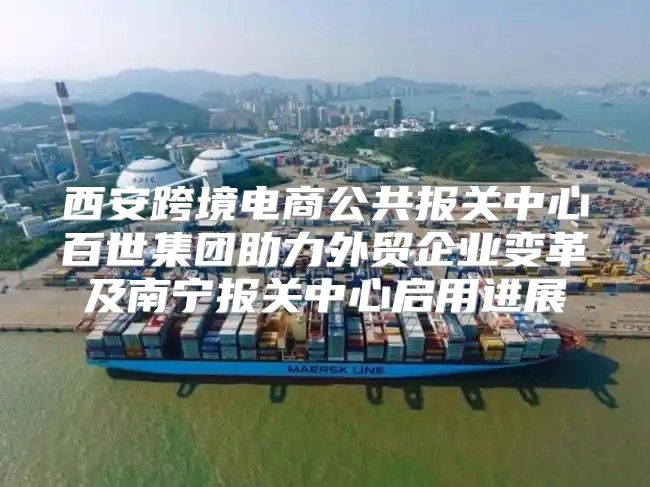 西安跨境电商公共报关中心百世集团助力外贸企业变革及南宁报关中心启用进展