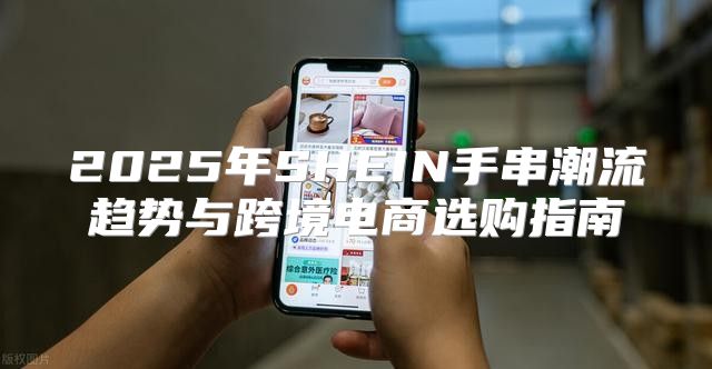 2025年SHEIN手串潮流趋势与跨境电商选购指南