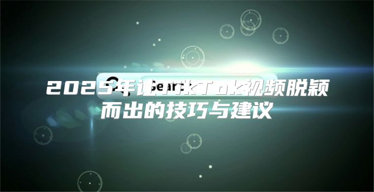 2025年让TikTok视频脱颖而出的技巧与建议