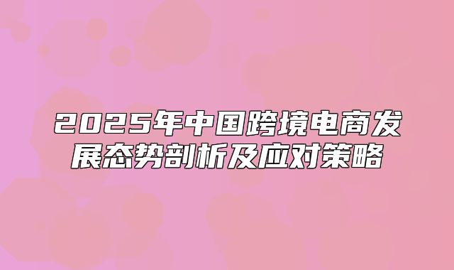 2025年中国跨境电商发展态势剖析及应对策略