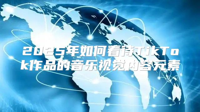 2025年如何看待TikTok作品的音乐视觉内容元素