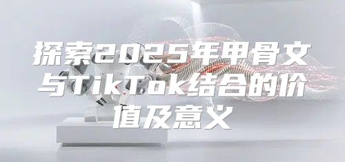 探索2025年甲骨文与TikTok结合的价值及意义