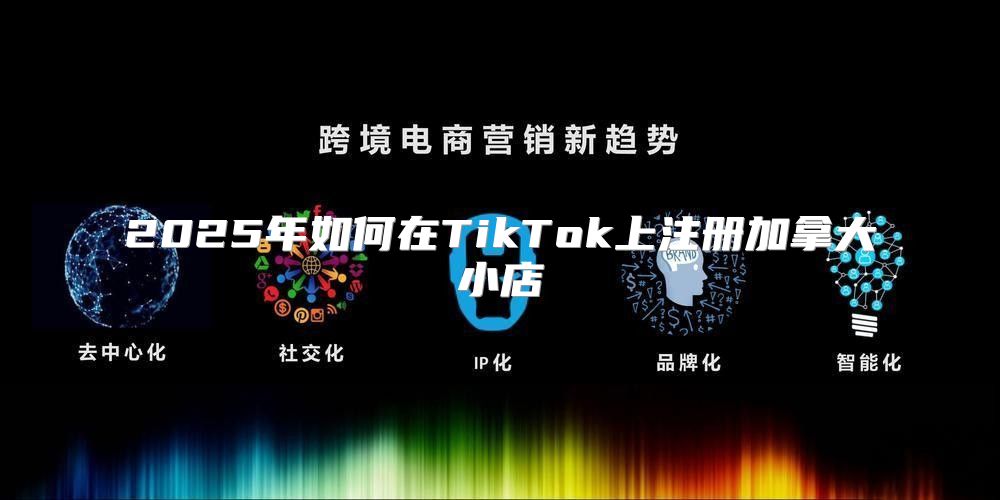 2025年如何在TikTok上注册加拿大小店