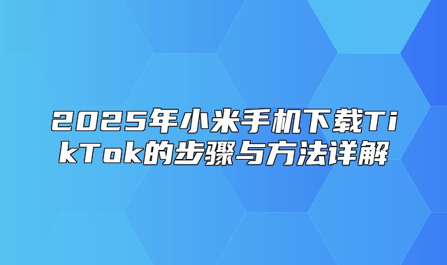 2025年小米手机下载TikTok的步骤与方法详解