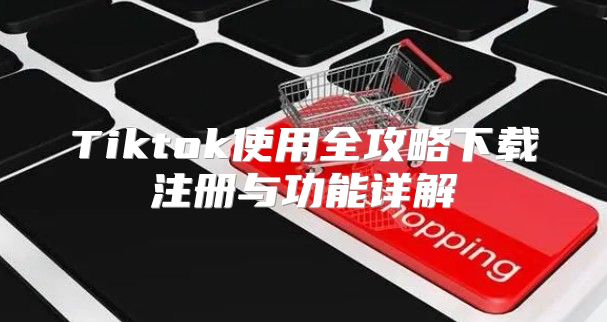 Tiktok使用全攻略下载注册与功能详解