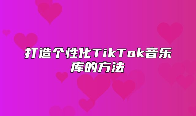 打造个性化TikTok音乐库的方法