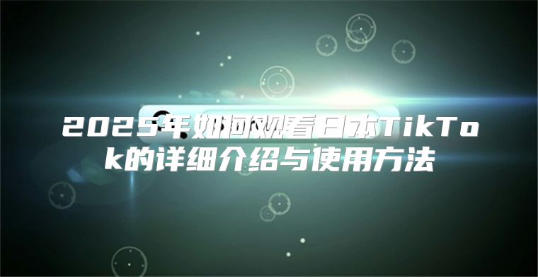 2025年如何观看日本TikTok的详细介绍与使用方法