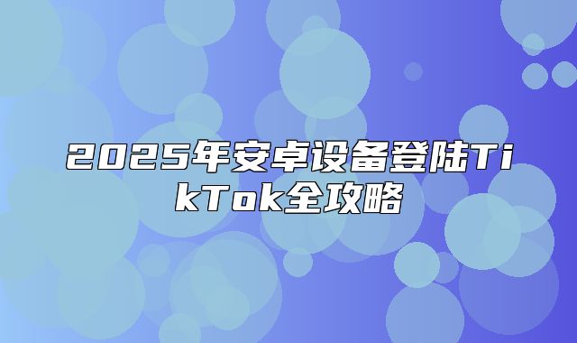 2025年安卓设备登陆TikTok全攻略