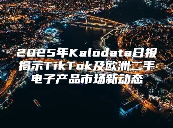 2025年Kalodata日报揭示TikTok及欧洲二手电子产品市场新动态