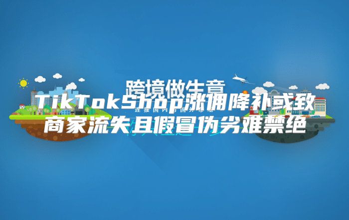 TikTokShop涨佣降补或致商家流失且假冒伪劣难禁绝