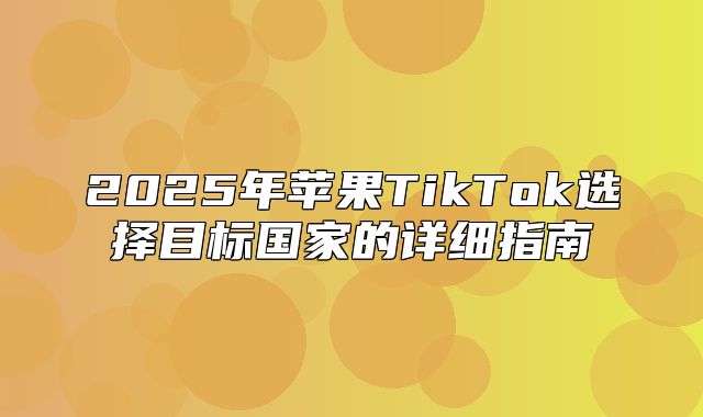 2025年苹果TikTok选择目标国家的详细指南