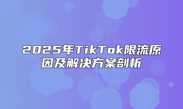 2025年TikTok限流原因及解决方案剖析