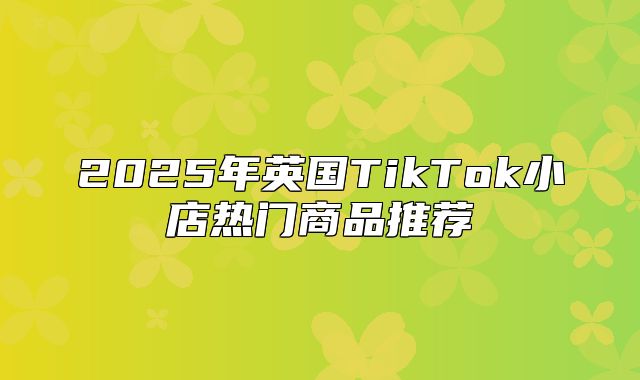 2025年英国TikTok小店热门商品推荐
