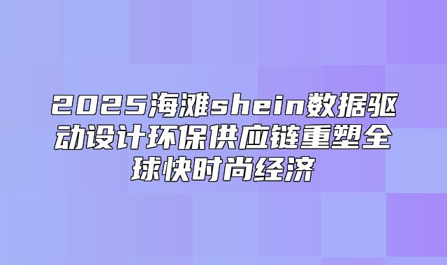 2025海滩shein数据驱动设计环保供应链重塑全球快时尚经济