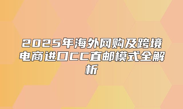 2025年海外网购及跨境电商进口CC直邮模式全解析