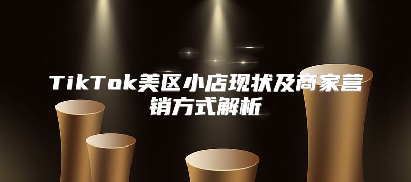 TikTok美区小店现状及商家营销方式解析