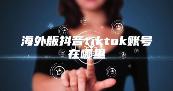 海外版抖音tiktok账号在哪里