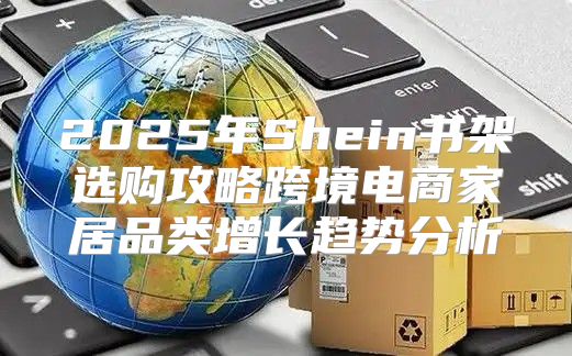 2025年Shein书架选购攻略跨境电商家居品类增长趋势分析