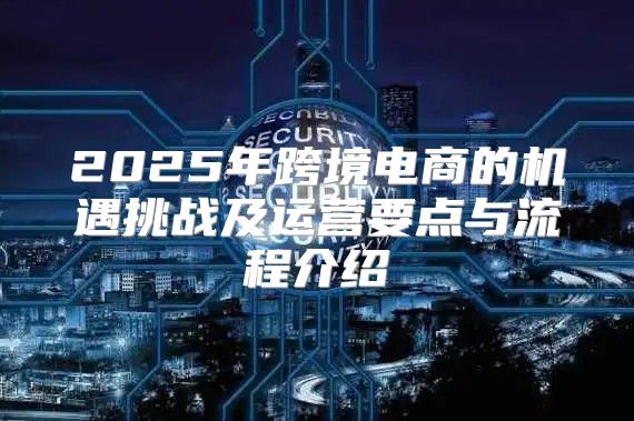 2025年跨境电商的机遇挑战及运营要点与流程介绍