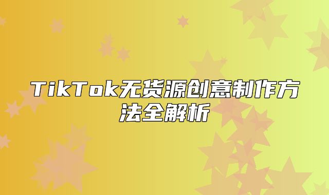 TikTok无货源创意制作方法全解析
