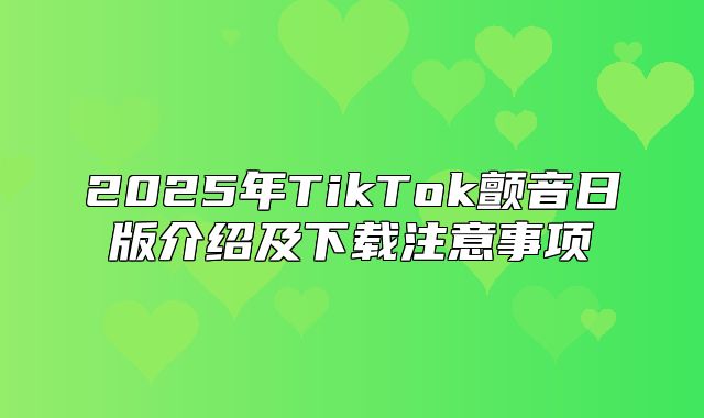 2025年TikTok颤音日版介绍及下载注意事项