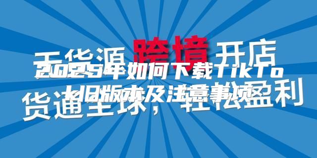 2025年如何下载TikTok旧版本及注意事项