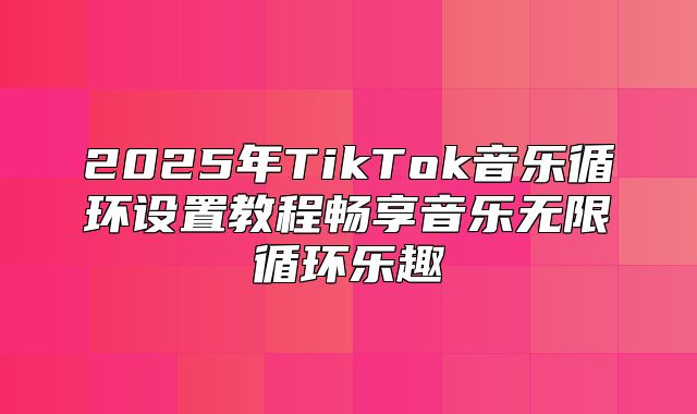 2025年TikTok音乐循环设置教程畅享音乐无限循环乐趣