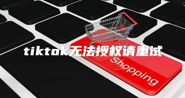 tiktok无法授权请重试