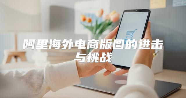 阿里海外电商版图的进击与挑战
