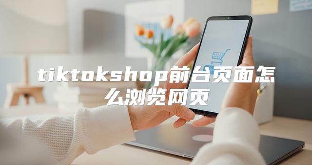 tiktokshop前台页面怎么浏览网页