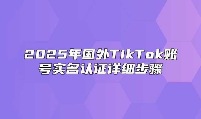 2025年国外TikTok账号实名认证详细步骤