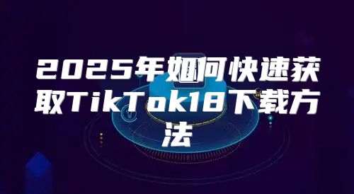 2025年如何快速获取TikTok18下载方法