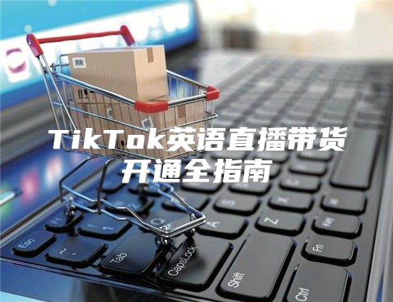 TikTok英语直播带货开通全指南
