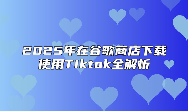 2025年在谷歌商店下载使用Tiktok全解析