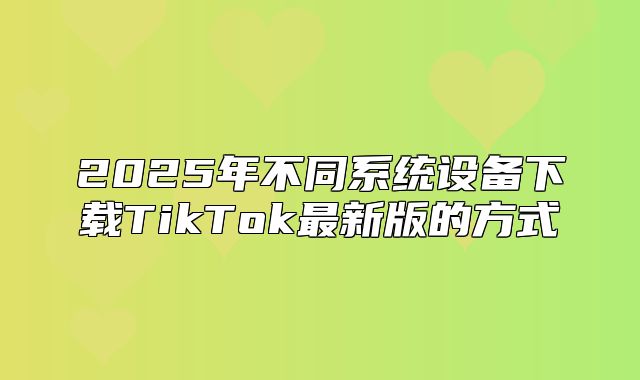 2025年不同系统设备下载TikTok最新版的方式