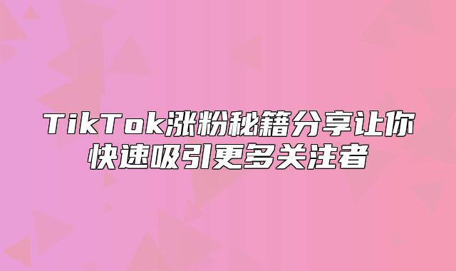 TikTok涨粉秘籍分享让你快速吸引更多关注者