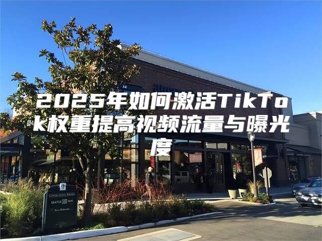 2025年如何激活TikTok权重提高视频流量与曝光度