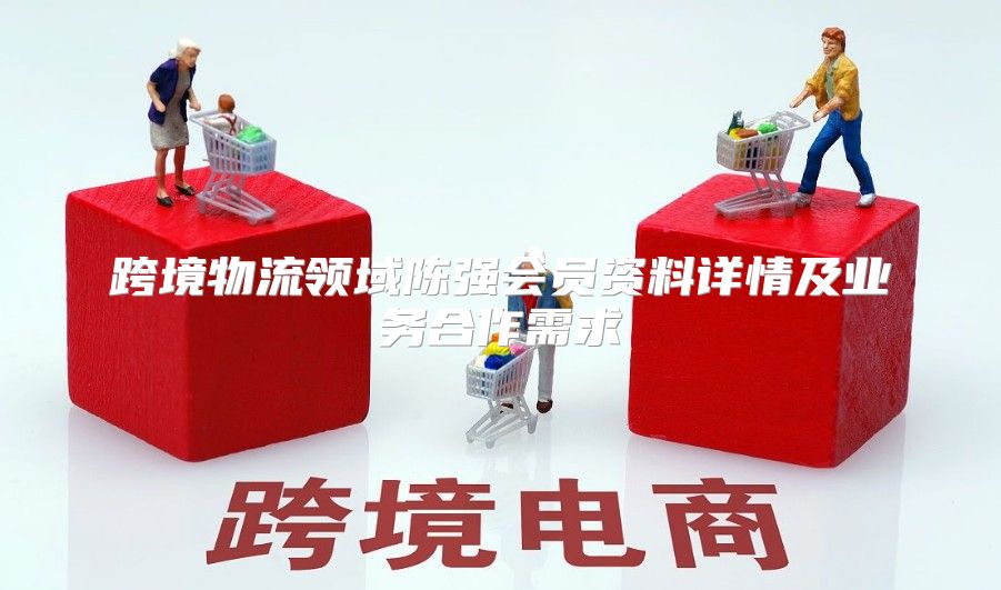 跨境物流领域陈强会员资料详情及业务合作需求