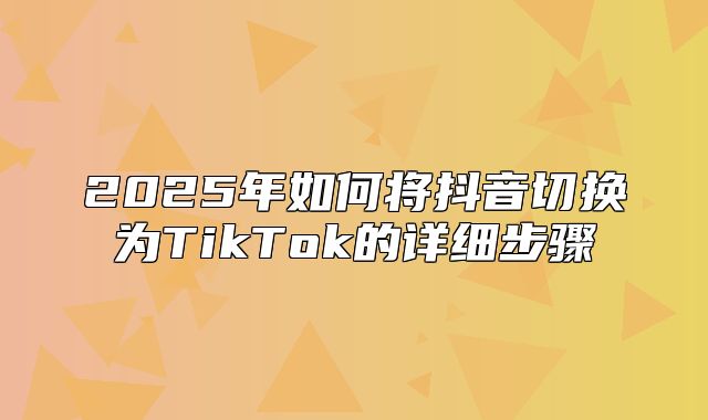 2025年如何将抖音切换为TikTok的详细步骤
