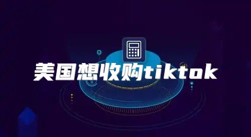 美国想收购tiktok